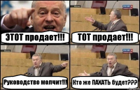 ЭТОТ продает!!! ТОТ продает!!! Руководство молчит!!! Кто же ПАХАТЬ будет???