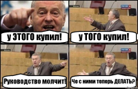 у ЭТОГО купил! у ТОГО купил! Руководство молчит! Че с ними теперь ДЕЛАТЬ?