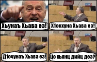 Хьунаъ Хьава ез! Х1окхуна Хьава ез! Д1очунаъ Хьава ез! Цо хьянц дийц дез?