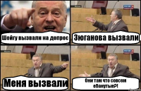 Шойгу вызвали на допрос Зюганова вызвали Меня вызвали Они там что совсем ебанутые?!