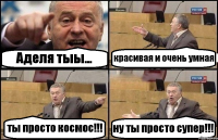 Аделя тыы... красивая и очень умная ты просто космос!!! ну ты просто супер!!!