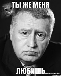 ты же меня любишь