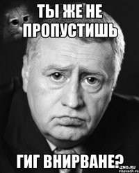ты же не пропустишь гиг внирване?