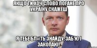 Якщо ти хоч слово погане про Україну скажеш я тебе бл#ть знайду, заб'ю і закопаю!
