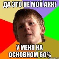 Да это не мой акк! У меня на основном 60%