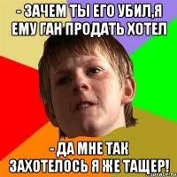 - Зачем ты его убил,я ему ган продать хотел - да мне так захотелось я же тащер!