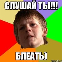 слушай ты!!! Блеать)