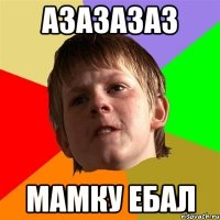 АЗАЗАЗАЗ МАМКУ ЕБАЛ