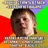 - Я ХОЧУ ВСТУПИТЬ В ТАКСИ. - СЕГОДНЯ НЕТ НАБОРА. - НУ ПЛИЗ, Я УСТАВ ЗНАЮ, ЦВЕТ 48, ТАРИФ 1-ГО РАНГА: 1000$ - ПОНЯТНО. /BLACKLIST