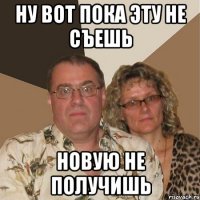 ну вот пока эту не съешь новую не получишь