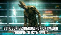  в любой безвыходной ситуации говори: "Я есть грут!"