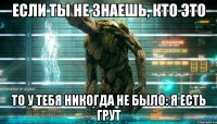 если ты не знаешь, кто это то у тебя никогда не было: я есть грут