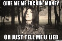 GIVE ME ME FUCKIN' MONEY OR JUST TELL ME U LIED