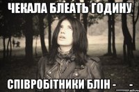 ЧЕКАЛА БЛЕАТЬ ГОДИНУ СПІВРОБІТНИКИ БЛІН -__-