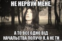 НЕ НЕРВУЙ МЕНЕ, А ТО ВСЕ ОДНО ВІД НАЧАЛЬСТВА ПОЛУЧУ Я, А НЕ ТИ