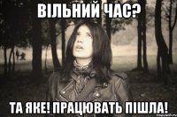 ВІЛЬНИЙ ЧАС? ТА ЯКЕ! ПРАЦЮВАТЬ ПІШЛА!