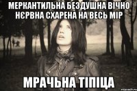 МЕРКАНТИЛЬНА БЕЗДУШНА ВІЧНО НЄРВНА СХАРЕНА НА ВЕСЬ МІР МРАЧЬНА ТІПІЦА