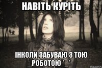 НАВІТЬ КУРІТЬ ІНКОЛИ ЗАБУВАЮ З ТОЮ РОБОТОЮ *_*