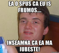 Ea o spus ca eu is Frumos.... Inseamna ca ea ma iubeste!