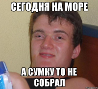 СЕГОДНЯ НА МОРЕ А СУМКУ ТО НЕ СОБРАЛ