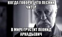 Когда говорят что Лесник читер В мире грустит Леонид Аркадьевич