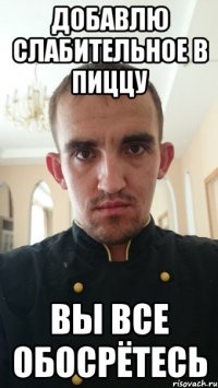 Добавлю слабительное в пиццу Вы все обосрётесь