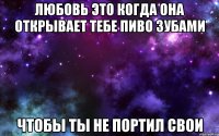 любовь это когда она открывает тебе пиво зубами чтобы ты не портил свои