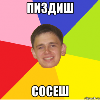 ПИЗДИШ СОСЕШ