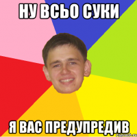 ну всьо суки я вас предупредив