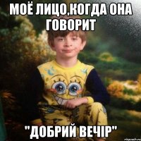 моё лицо,когда она говорит "Добрий вечір"