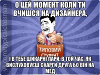 о цей момент коли ти вчишся на дизайнера, і в тебе шикарні пари, в той час, як вислуховуєш скарги друга бо він на мед