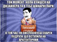 той момент, коли вчишся на дизайнера та в тебе шикарні пари, в той час, як вислуховуєш скарги подруги, що вступила на архітектурний