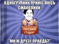 Одногрупник приніс якісь смаколики: "Ми ж друзі, правда?"