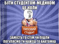Бути студентом-медиком це коли Замість го стім чи пішли погуляємо ти кажеш го анатомка