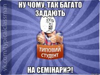 НУ чому, так багато задають на семінари?!