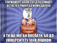 той момент, коли сусід по кімнаті встає в 6 ранку, бо йому далеко їхати, а ти ще міг би поспати, бо до університету 10хв пішком