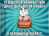 Те відчуття, коли всі твої друзі ідуть після 9 класу А ти плануєш після 11