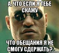 А, что если я тебе скажу Что обещания я не смогу сдержать?