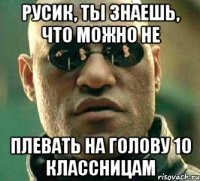 Русик, ты знаешь, что можно не Плевать на голову 10 классницам