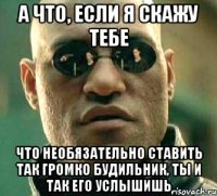 А что, если я скажу тебе что необязательно ставить так громко будильник, ты и так его услышишь