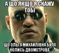 А ЩО ЯКЩО Я СКАЖУ ТОБІ ЩО ОЛЬГА МИХАЙЛІВНА БУЛА КОЛИСЬ ДВОМЕТРОВА