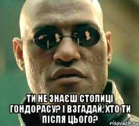  Ти не знаєш столиці Гондорасу? І взгадай, хто ти після цього?