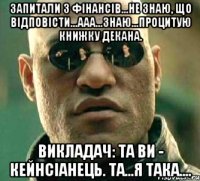 Запитали з фінансів...Не знаю, що відповісти...Ааа...Знаю...Процитую книжку декана. Викладач: Та ви - кейнсіанець. Та...Я така....