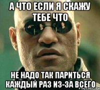 а что если я скажу тебе что не надо так париться каждый раз из-за всего