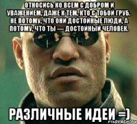 Относись ко всем с добром и уважением, даже к тем, кто с тобой груб. Не потому, что они достойные люди, а потому, что ты — достойный человек. РАЗЛИЧНЫЕ ИДЕИ =)