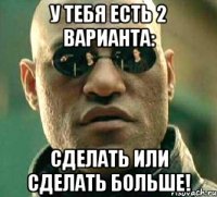 У тебя есть 2 варианта: Сделать или сделать больше!