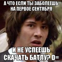 А что если ты заболеешь на первое сентября и не успеешь скачать батлу? D=