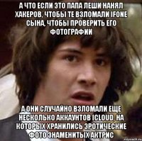 А что если это папа Леши нанял хакеров, чтобы те взломали iFone сына, чтобы проверить его фотографии А они случайно взломали еще несколько аккаунтов iCloud, на которых хранились эротические фото знаменитых актрис