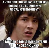 А что если "тормоза" не успеют попасть во всемирную ловушку и выживут, став при этом доминантами в цепи эволюции?