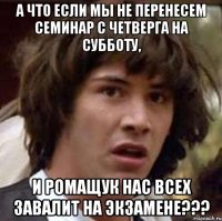 А что если мы не перенесем семинар с четверга на субботу, и Ромащук нас всех завалит на экзамене???